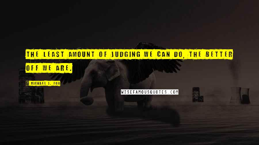 Michael J. Fox Quotes: The least amount of judging we can do, the better off we are.