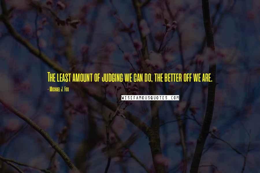 Michael J. Fox Quotes: The least amount of judging we can do, the better off we are.