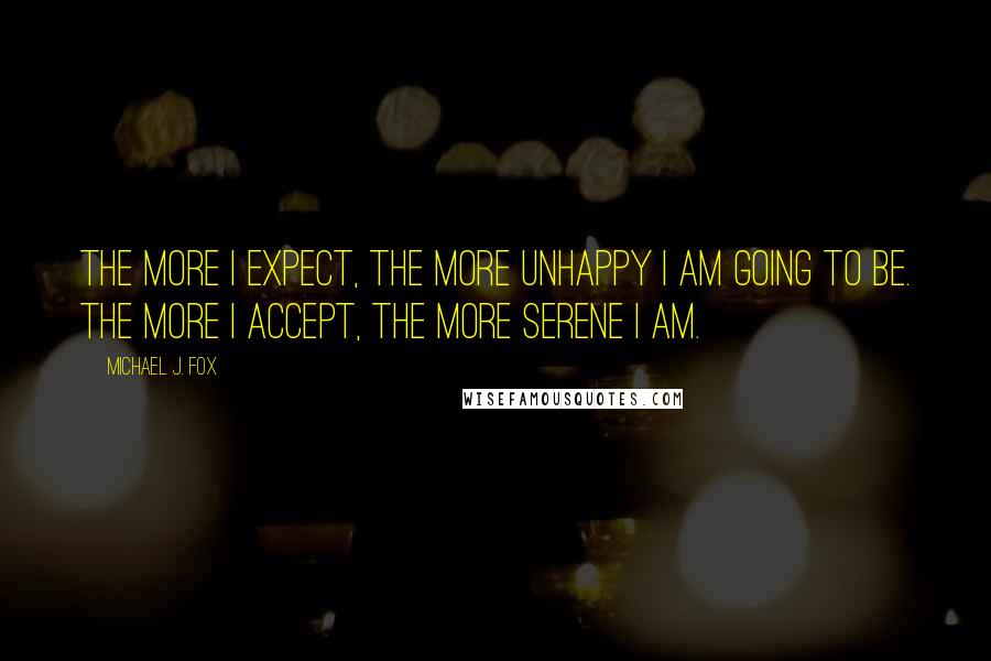 Michael J. Fox Quotes: The more I expect, the more unhappy I am going to be. The more I accept, the more serene I am.