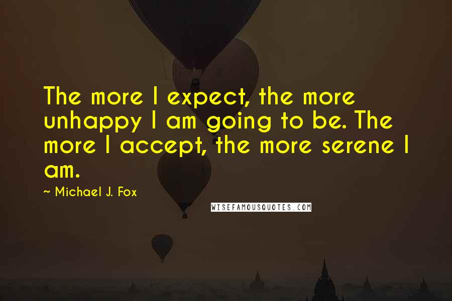 Michael J. Fox Quotes: The more I expect, the more unhappy I am going to be. The more I accept, the more serene I am.