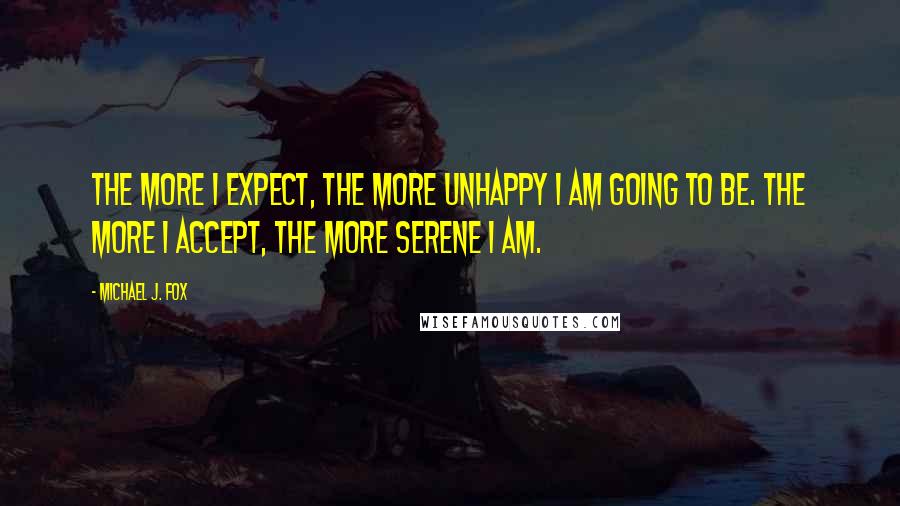 Michael J. Fox Quotes: The more I expect, the more unhappy I am going to be. The more I accept, the more serene I am.