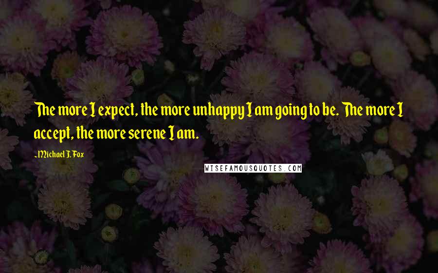 Michael J. Fox Quotes: The more I expect, the more unhappy I am going to be. The more I accept, the more serene I am.