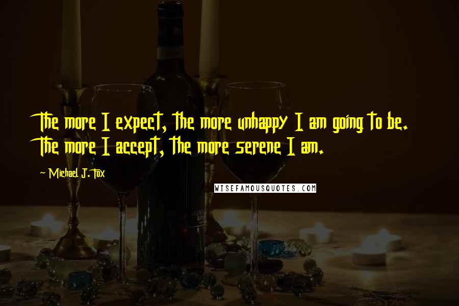 Michael J. Fox Quotes: The more I expect, the more unhappy I am going to be. The more I accept, the more serene I am.