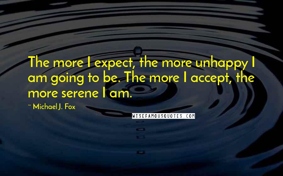 Michael J. Fox Quotes: The more I expect, the more unhappy I am going to be. The more I accept, the more serene I am.
