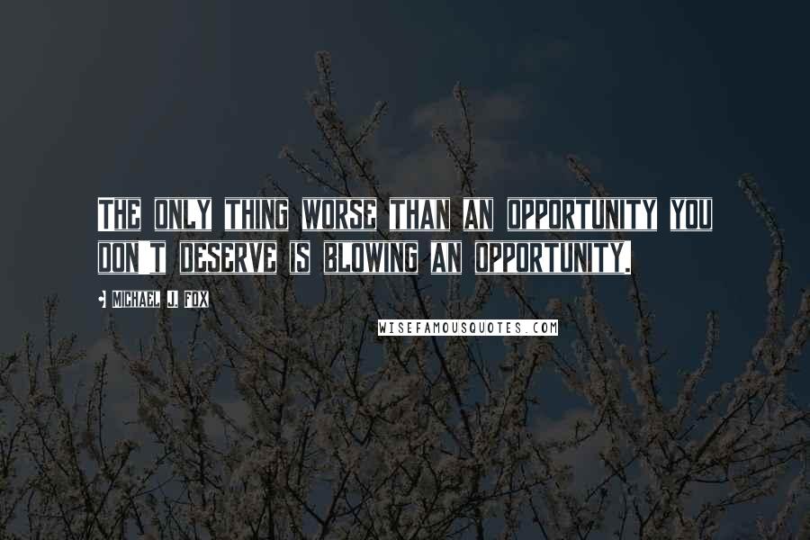 Michael J. Fox Quotes: The only thing worse than an opportunity you don't deserve is blowing an opportunity.