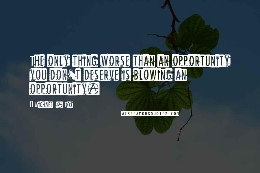 Michael J. Fox Quotes: The only thing worse than an opportunity you don't deserve is blowing an opportunity.