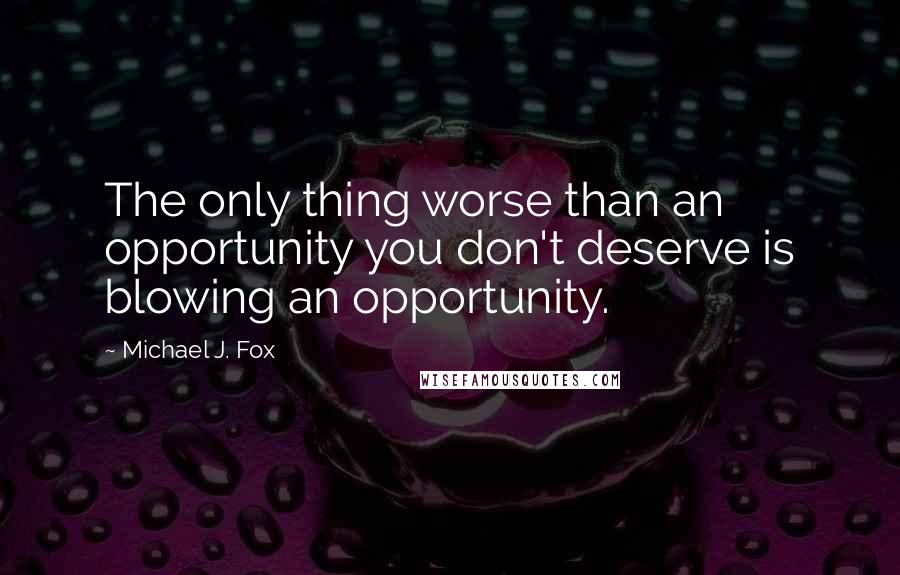 Michael J. Fox Quotes: The only thing worse than an opportunity you don't deserve is blowing an opportunity.