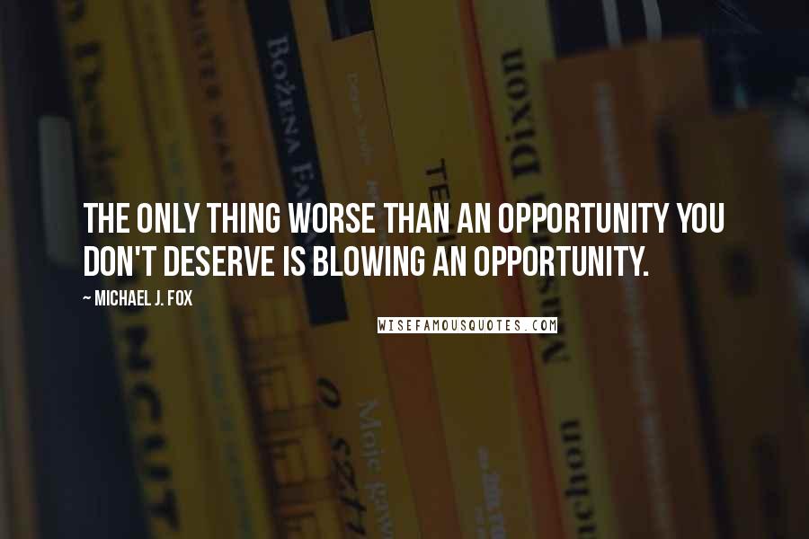 Michael J. Fox Quotes: The only thing worse than an opportunity you don't deserve is blowing an opportunity.