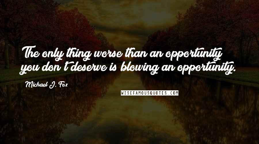 Michael J. Fox Quotes: The only thing worse than an opportunity you don't deserve is blowing an opportunity.