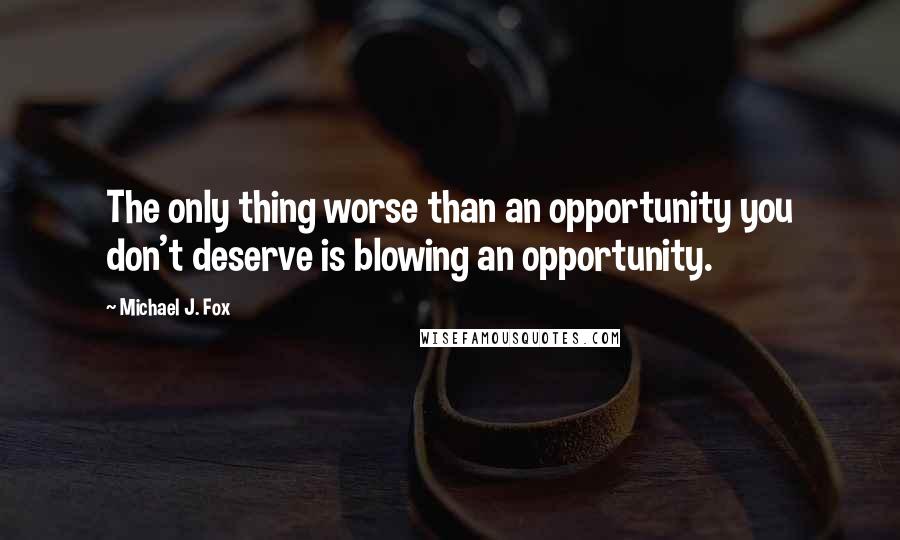 Michael J. Fox Quotes: The only thing worse than an opportunity you don't deserve is blowing an opportunity.