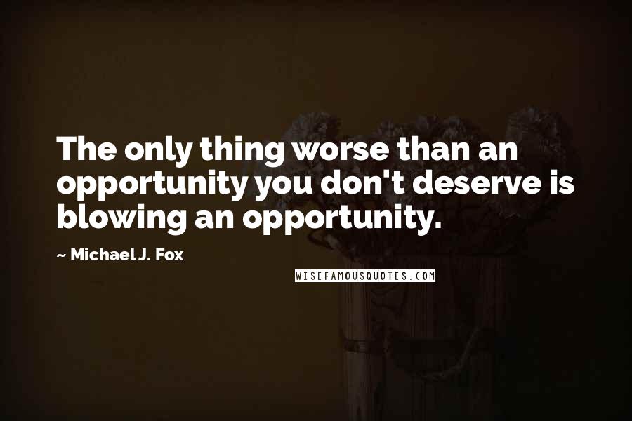 Michael J. Fox Quotes: The only thing worse than an opportunity you don't deserve is blowing an opportunity.