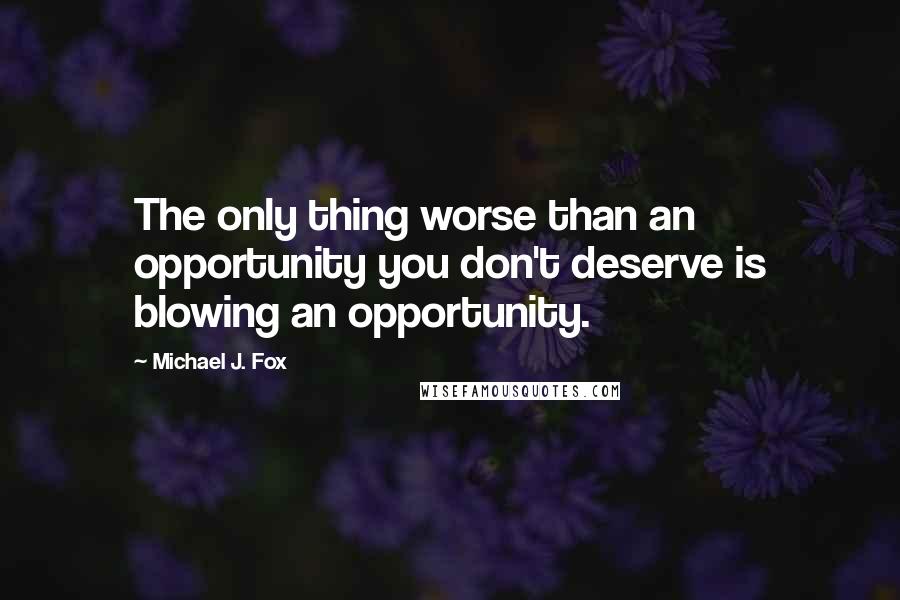 Michael J. Fox Quotes: The only thing worse than an opportunity you don't deserve is blowing an opportunity.