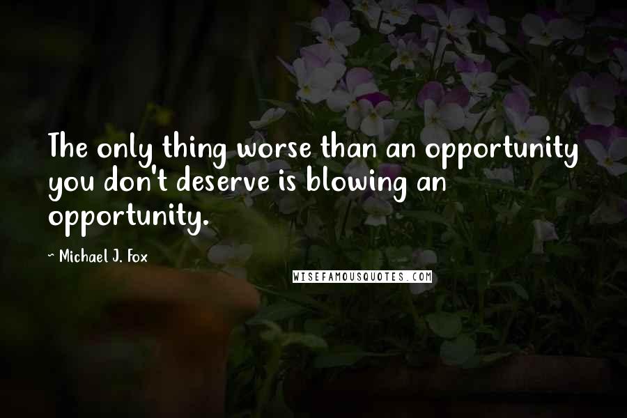 Michael J. Fox Quotes: The only thing worse than an opportunity you don't deserve is blowing an opportunity.