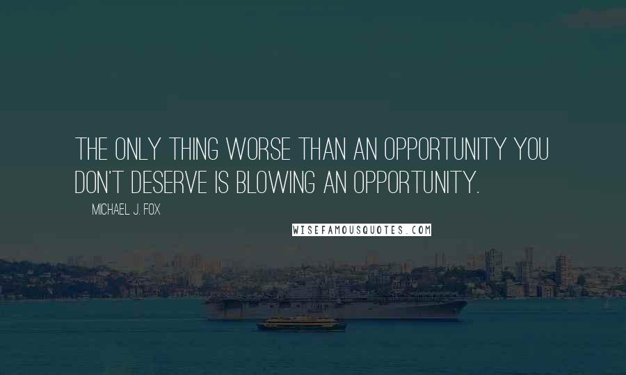 Michael J. Fox Quotes: The only thing worse than an opportunity you don't deserve is blowing an opportunity.