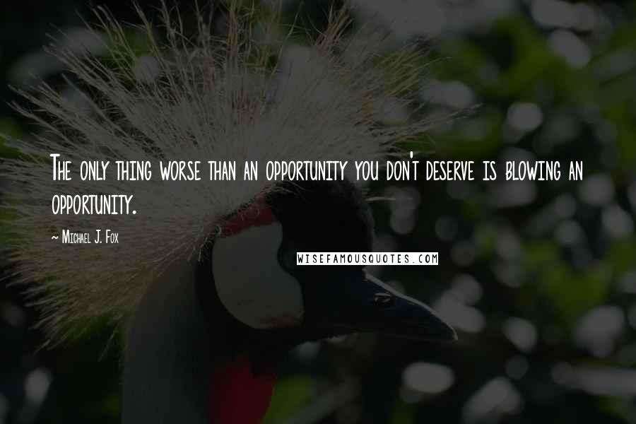 Michael J. Fox Quotes: The only thing worse than an opportunity you don't deserve is blowing an opportunity.