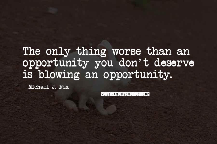 Michael J. Fox Quotes: The only thing worse than an opportunity you don't deserve is blowing an opportunity.