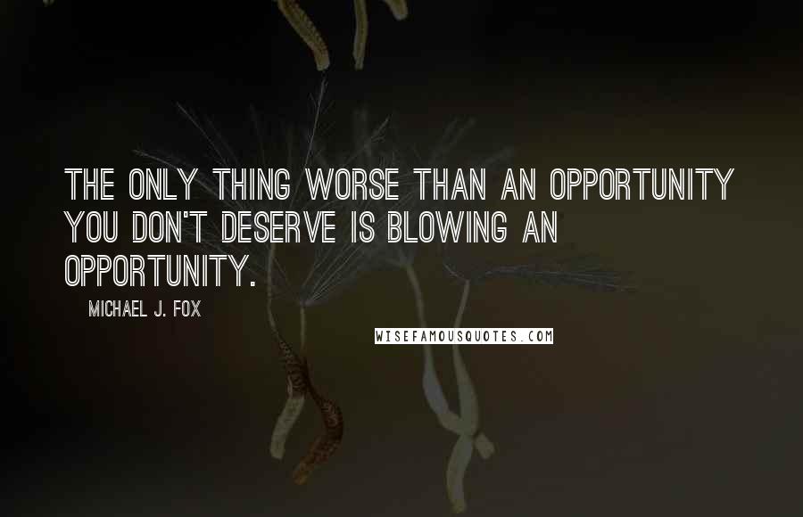 Michael J. Fox Quotes: The only thing worse than an opportunity you don't deserve is blowing an opportunity.