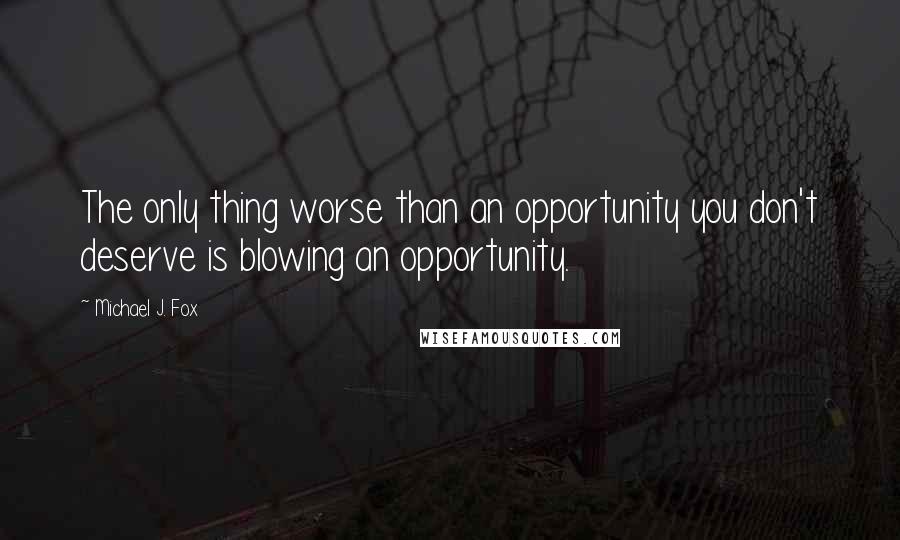 Michael J. Fox Quotes: The only thing worse than an opportunity you don't deserve is blowing an opportunity.