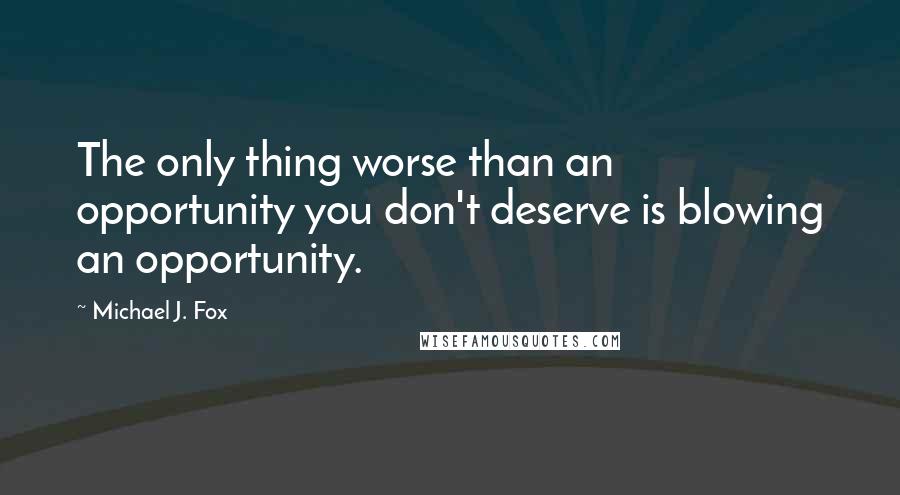 Michael J. Fox Quotes: The only thing worse than an opportunity you don't deserve is blowing an opportunity.