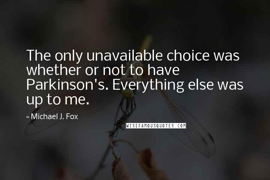 Michael J. Fox Quotes: The only unavailable choice was whether or not to have Parkinson's. Everything else was up to me.