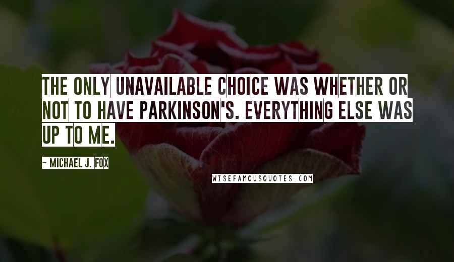 Michael J. Fox Quotes: The only unavailable choice was whether or not to have Parkinson's. Everything else was up to me.