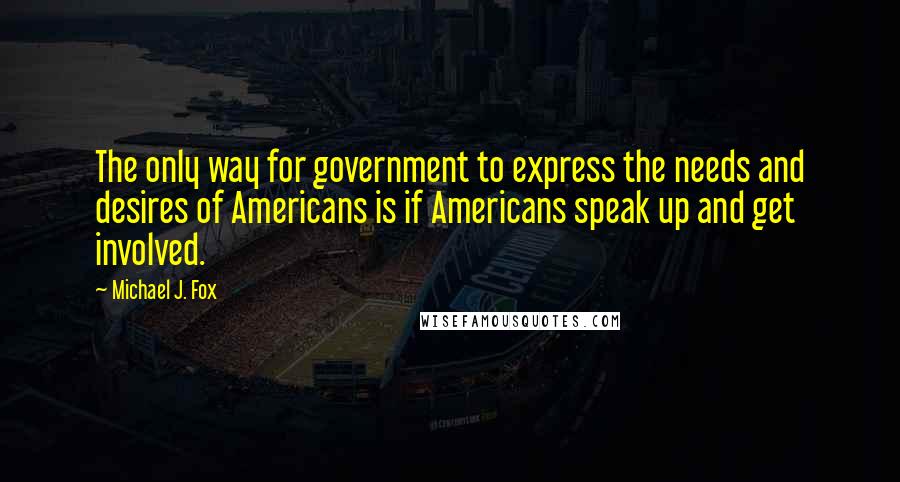 Michael J. Fox Quotes: The only way for government to express the needs and desires of Americans is if Americans speak up and get involved.