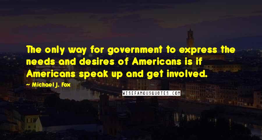 Michael J. Fox Quotes: The only way for government to express the needs and desires of Americans is if Americans speak up and get involved.