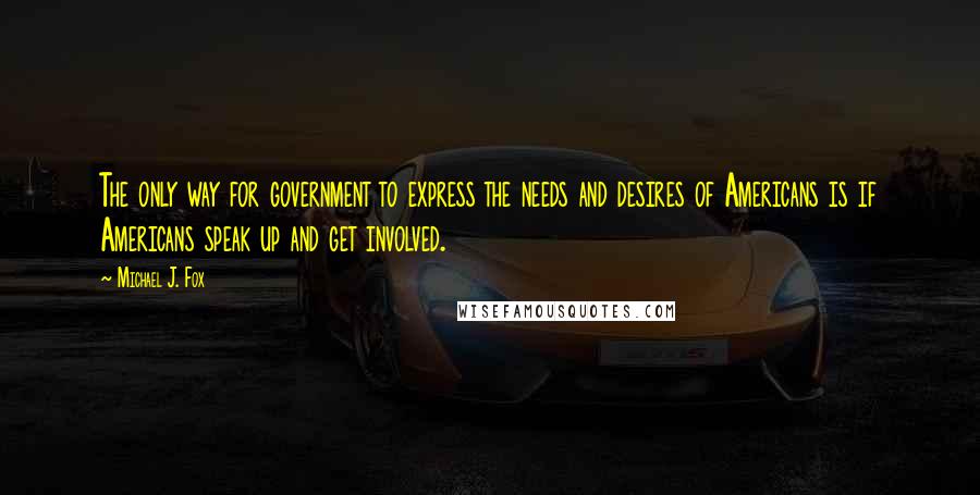 Michael J. Fox Quotes: The only way for government to express the needs and desires of Americans is if Americans speak up and get involved.