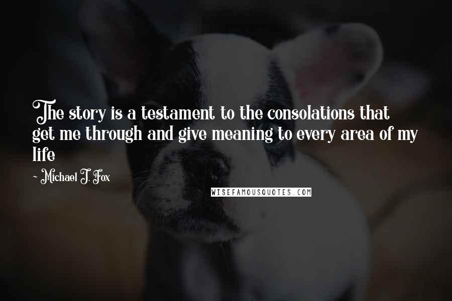 Michael J. Fox Quotes: The story is a testament to the consolations that get me through and give meaning to every area of my life