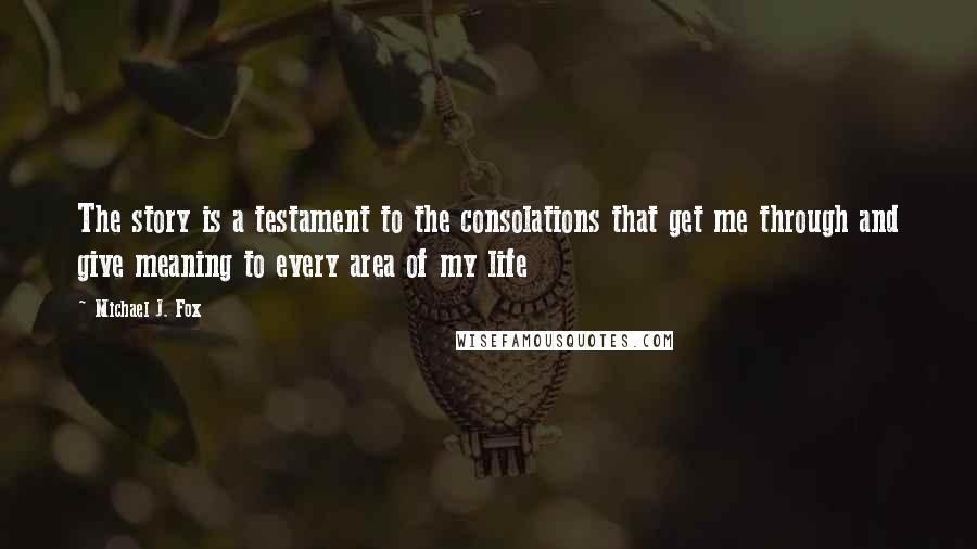 Michael J. Fox Quotes: The story is a testament to the consolations that get me through and give meaning to every area of my life