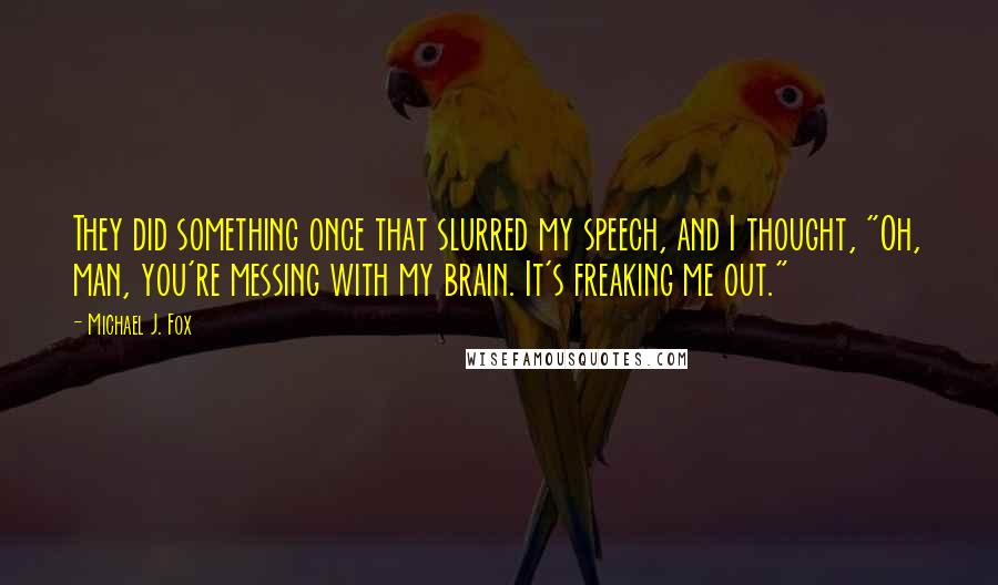 Michael J. Fox Quotes: They did something once that slurred my speech, and I thought, "Oh, man, you're messing with my brain. It's freaking me out."