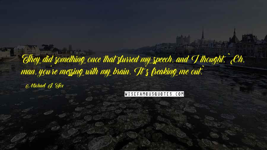 Michael J. Fox Quotes: They did something once that slurred my speech, and I thought, "Oh, man, you're messing with my brain. It's freaking me out."