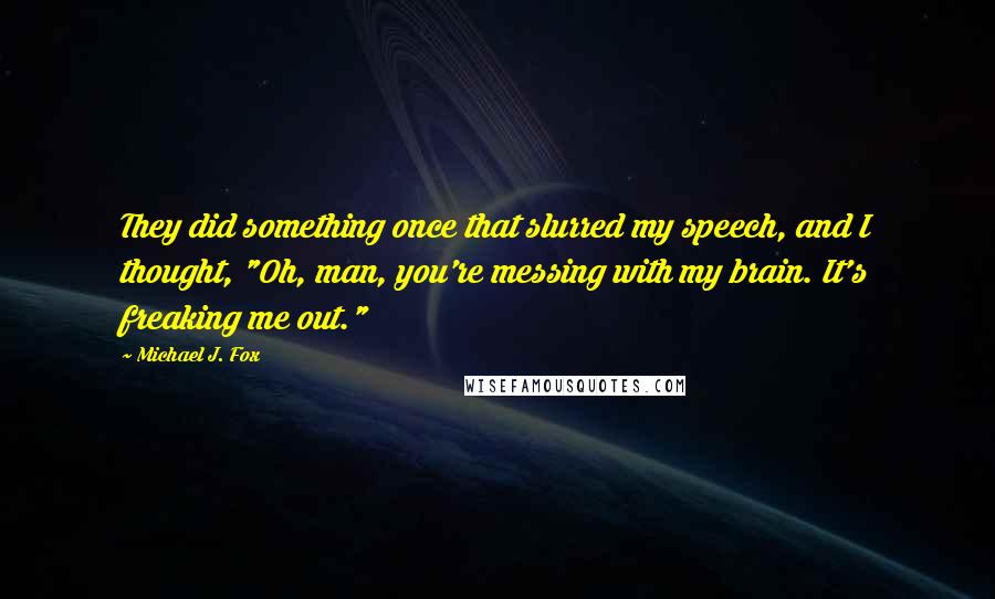 Michael J. Fox Quotes: They did something once that slurred my speech, and I thought, "Oh, man, you're messing with my brain. It's freaking me out."