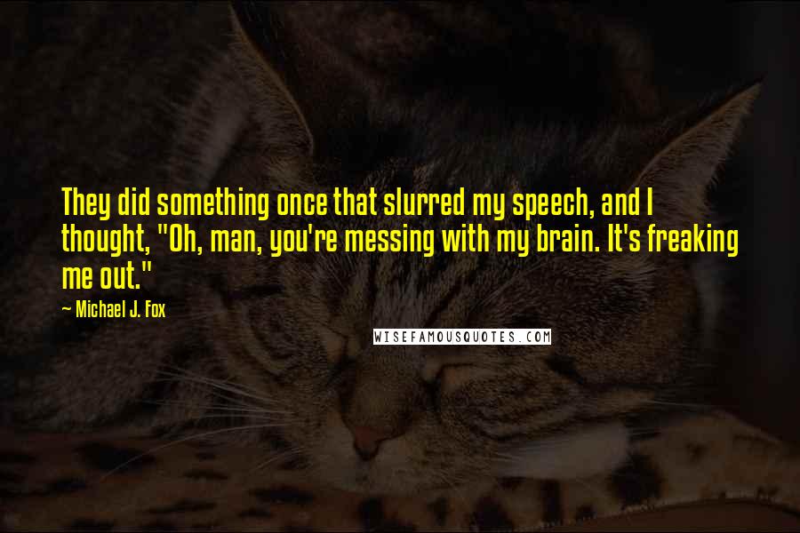Michael J. Fox Quotes: They did something once that slurred my speech, and I thought, "Oh, man, you're messing with my brain. It's freaking me out."