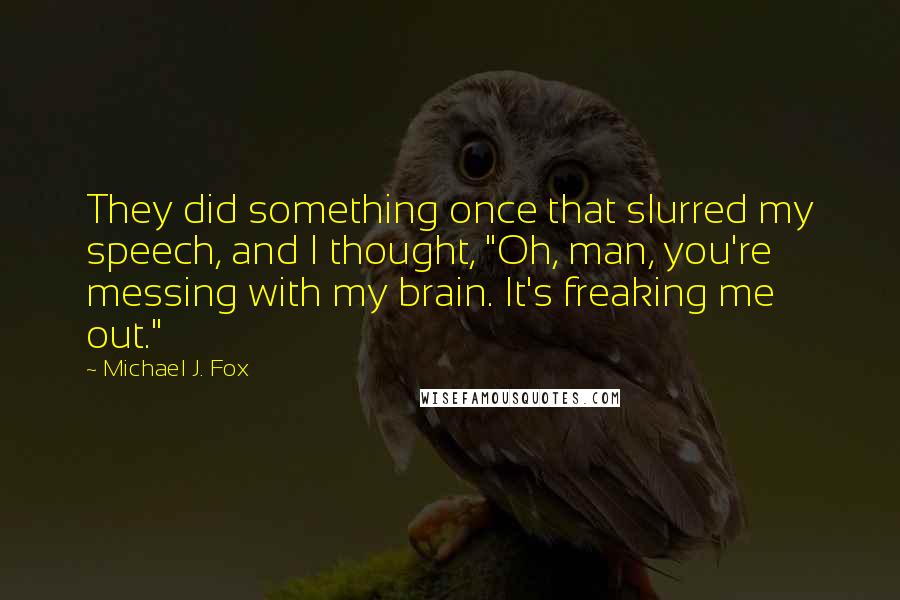 Michael J. Fox Quotes: They did something once that slurred my speech, and I thought, "Oh, man, you're messing with my brain. It's freaking me out."