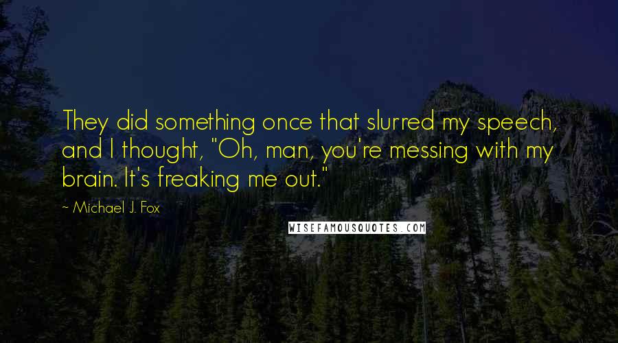 Michael J. Fox Quotes: They did something once that slurred my speech, and I thought, "Oh, man, you're messing with my brain. It's freaking me out."