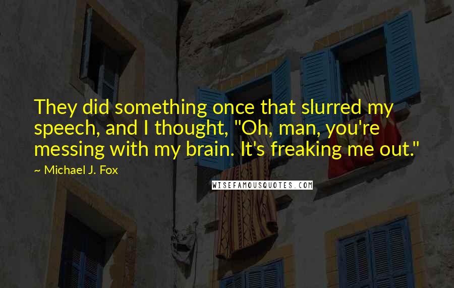 Michael J. Fox Quotes: They did something once that slurred my speech, and I thought, "Oh, man, you're messing with my brain. It's freaking me out."