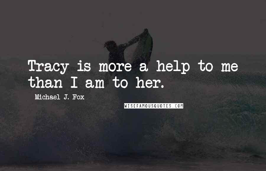 Michael J. Fox Quotes: Tracy is more a help to me than I am to her.