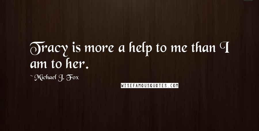 Michael J. Fox Quotes: Tracy is more a help to me than I am to her.