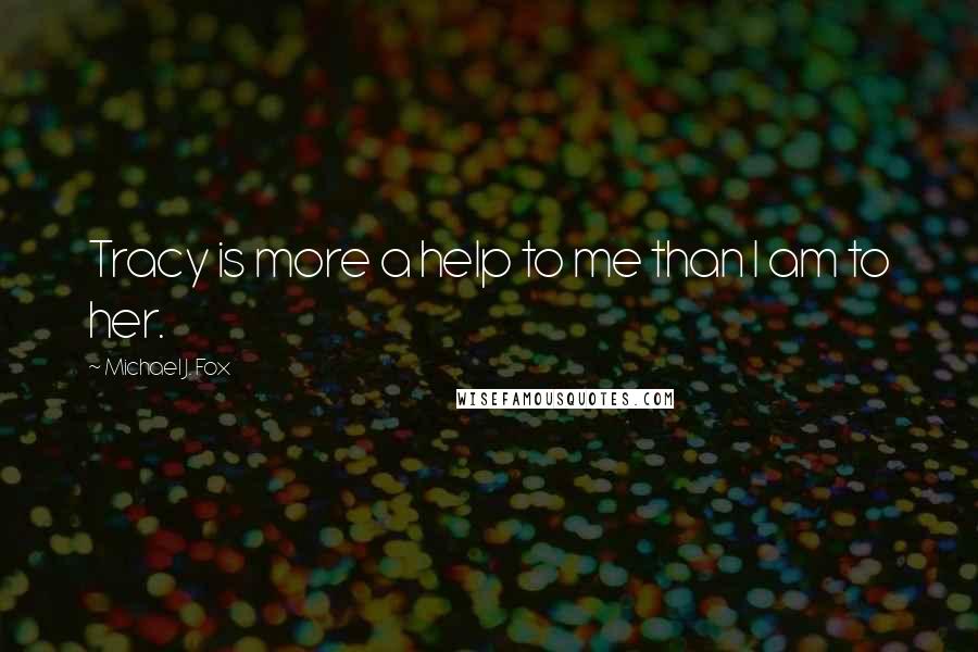 Michael J. Fox Quotes: Tracy is more a help to me than I am to her.