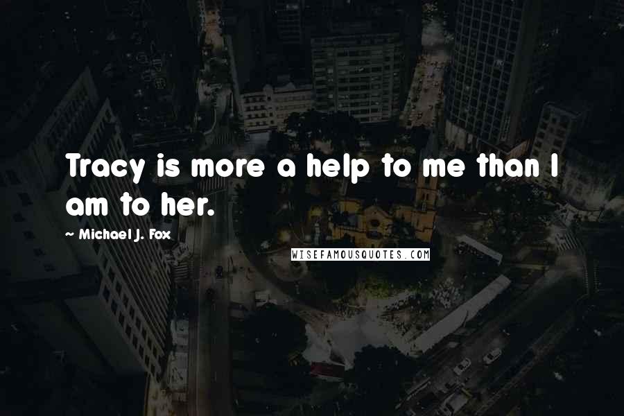 Michael J. Fox Quotes: Tracy is more a help to me than I am to her.