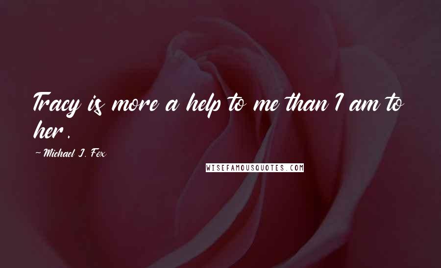 Michael J. Fox Quotes: Tracy is more a help to me than I am to her.