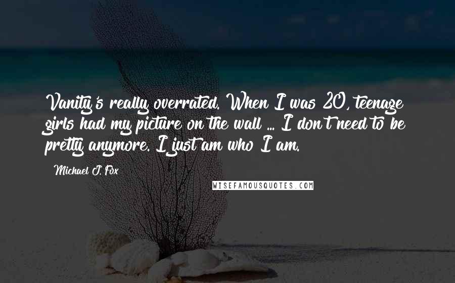 Michael J. Fox Quotes: Vanity's really overrated. When I was 20, teenage girls had my picture on the wall ... I don't need to be pretty anymore. I just am who I am.