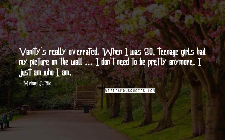 Michael J. Fox Quotes: Vanity's really overrated. When I was 20, teenage girls had my picture on the wall ... I don't need to be pretty anymore. I just am who I am.