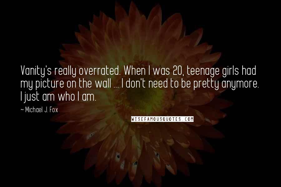 Michael J. Fox Quotes: Vanity's really overrated. When I was 20, teenage girls had my picture on the wall ... I don't need to be pretty anymore. I just am who I am.