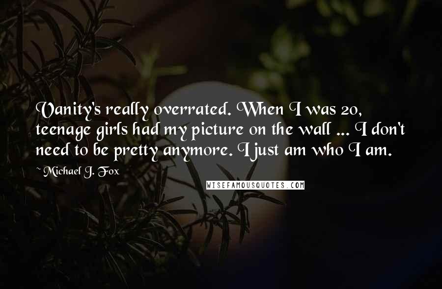 Michael J. Fox Quotes: Vanity's really overrated. When I was 20, teenage girls had my picture on the wall ... I don't need to be pretty anymore. I just am who I am.