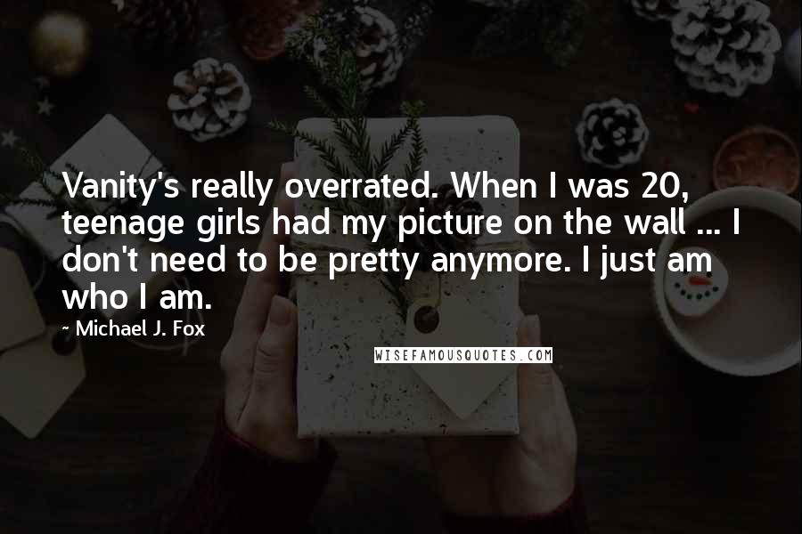 Michael J. Fox Quotes: Vanity's really overrated. When I was 20, teenage girls had my picture on the wall ... I don't need to be pretty anymore. I just am who I am.