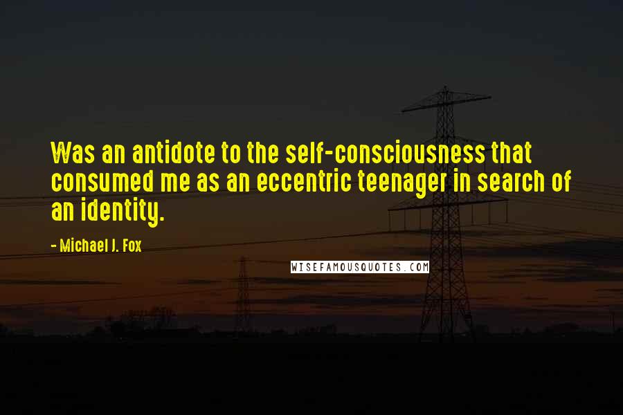 Michael J. Fox Quotes: Was an antidote to the self-consciousness that consumed me as an eccentric teenager in search of an identity.