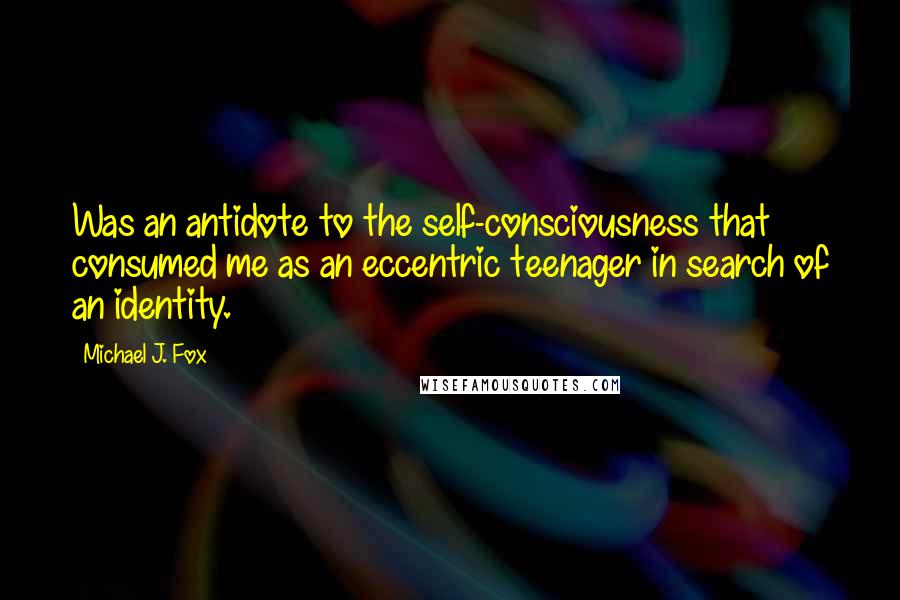 Michael J. Fox Quotes: Was an antidote to the self-consciousness that consumed me as an eccentric teenager in search of an identity.