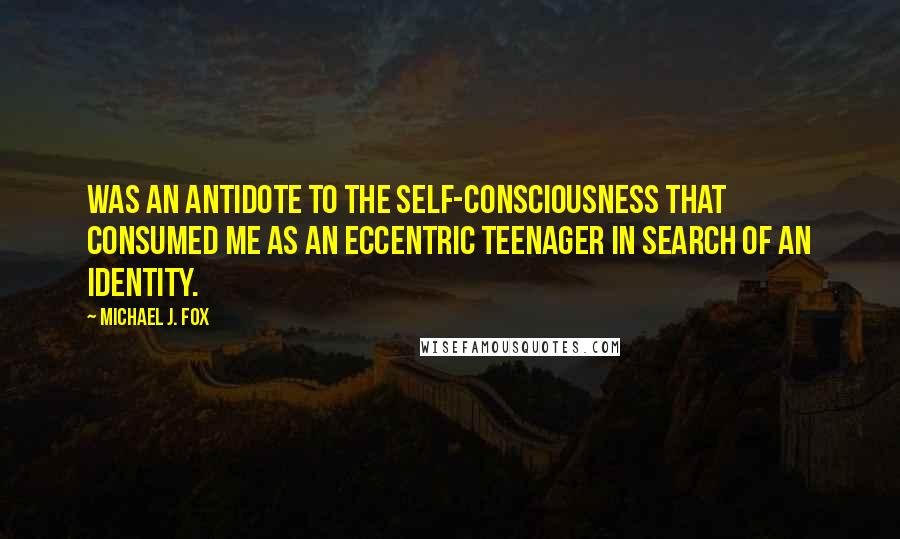 Michael J. Fox Quotes: Was an antidote to the self-consciousness that consumed me as an eccentric teenager in search of an identity.